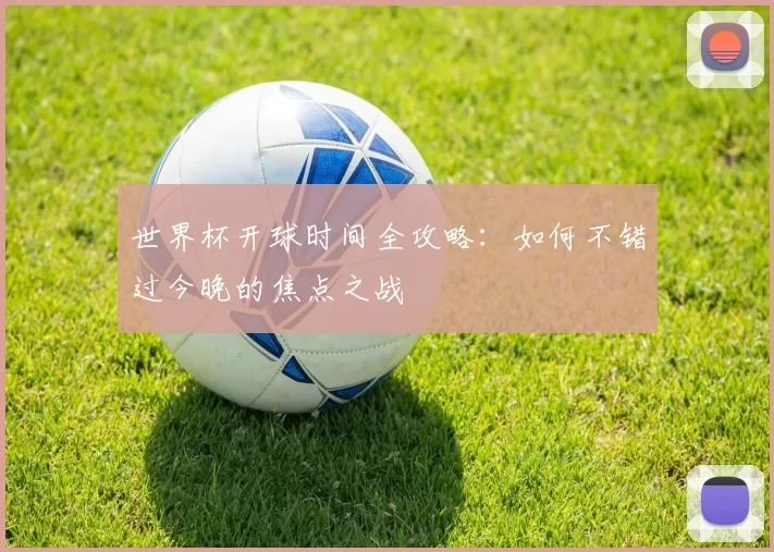 世界杯开球时间全攻略:如何不错过今晚的焦点之战