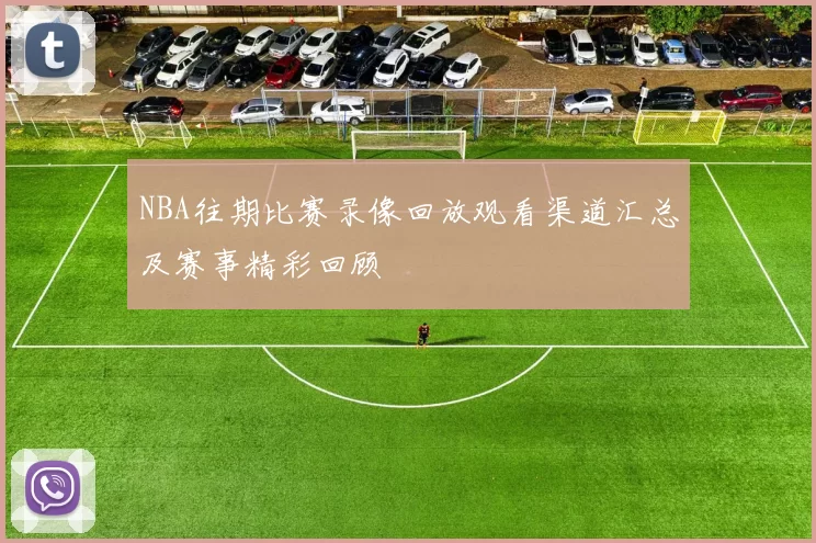 NBA往期比赛录像回放观看渠道汇总及赛事精彩回顾