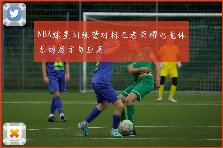NBA球星训练营对标王者荣耀电竞体系的启示与应用
