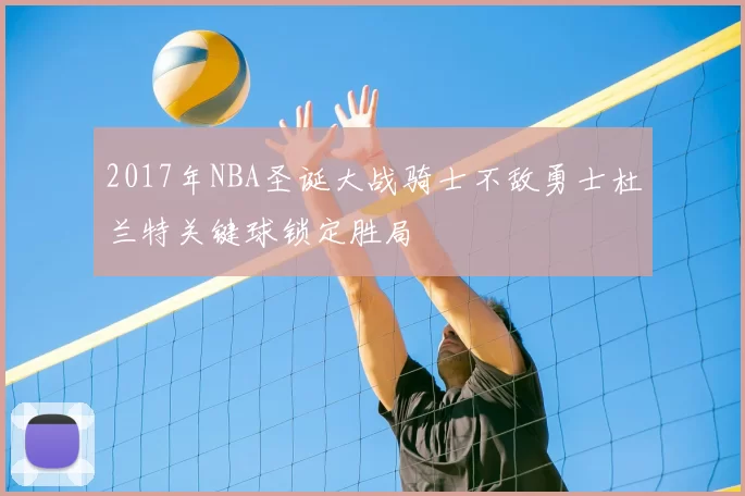 2017年NBA圣诞大战骑士不敌勇士杜兰特关键球锁定胜局