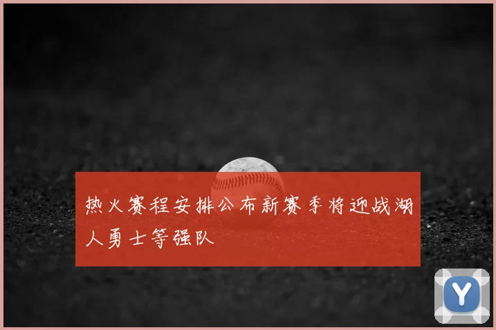 热火赛程安排公布新赛季将迎战湖人勇士等强队