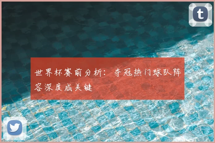 世界杯赛前分析:夺冠热门球队阵容深度成关键