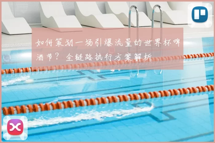 如何策划一场引爆流量的世界杯啤酒节？全链路执行方案解析