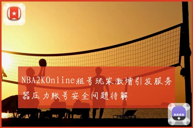 NBA2KOnline租号玩家激增引发服务器压力账号安全问题待解