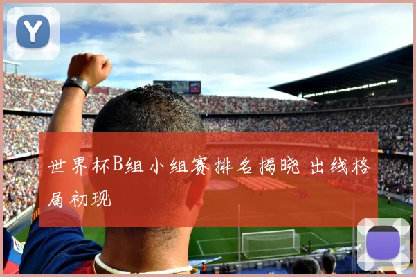 世界杯B组小组赛排名揭晓 出线格局初现