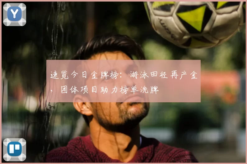 速览今日金牌榜:游泳田径再产金,团体项目助力榜单洗牌