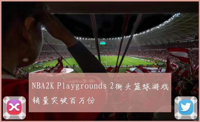NBA2K Playgrounds 2街头篮球游戏销量突破百万份
