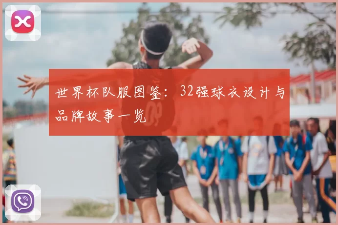 世界杯队服图鉴：32强球衣设计与品牌故事一览