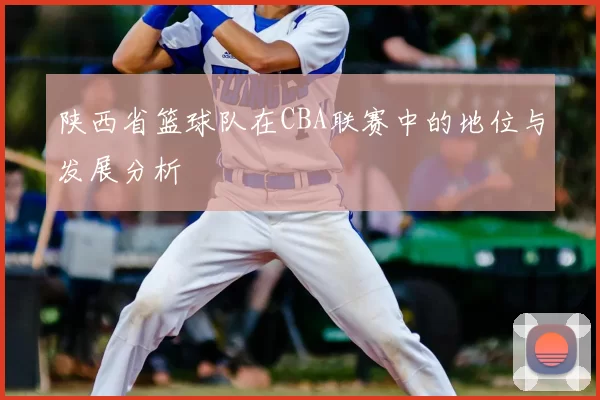 陕西省篮球队在CBA联赛中的地位与发展分析