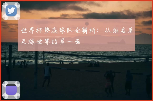 世界杯垫底球队全解析：从排名看足球世界的另一面