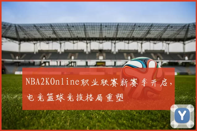 NBA2KOnline职业联赛新赛季开启,电竞篮球竞技格局重塑