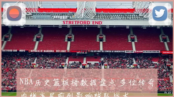 NBA历史篮板榜数据盘点 多位传奇内线高居前列影响球队战术