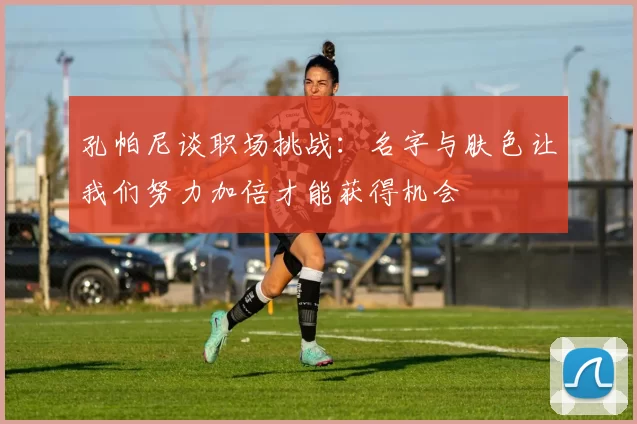孔帕尼谈职场挑战:名字与肤色让我们努力加倍才能获得机会