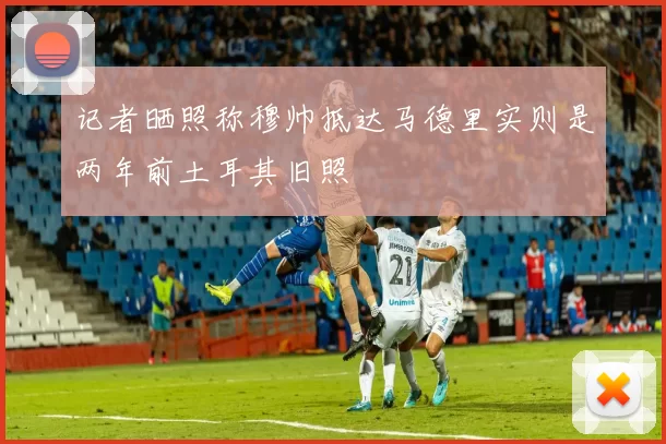 记者晒照称穆帅抵达马德里实则是两年前土耳其旧照