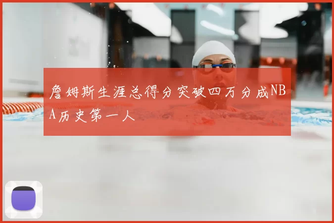 詹姆斯生涯总得分突破四万分成NBA历史第一人