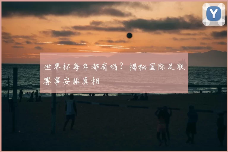 世界杯每年都有吗?揭秘国际足联赛事安排真相