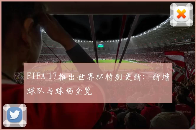 FIFA 17推出世界杯特别更新：新增球队与球场全览