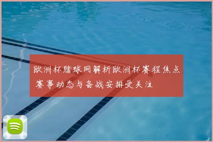 欧洲杯赌球网解析欧洲杯赛程焦点 赛事动态与备战安排受关注