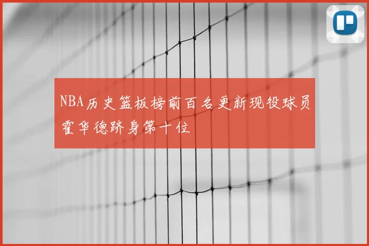 NBA历史篮板榜前百名更新现役球员霍华德跻身第十位