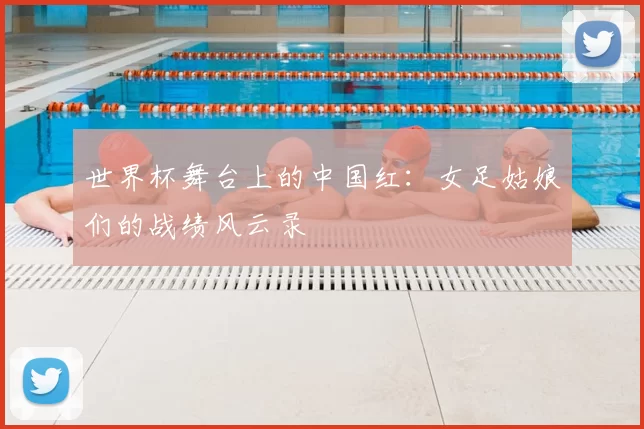 世界杯舞台上的中国红:女足姑娘们的战绩风云录