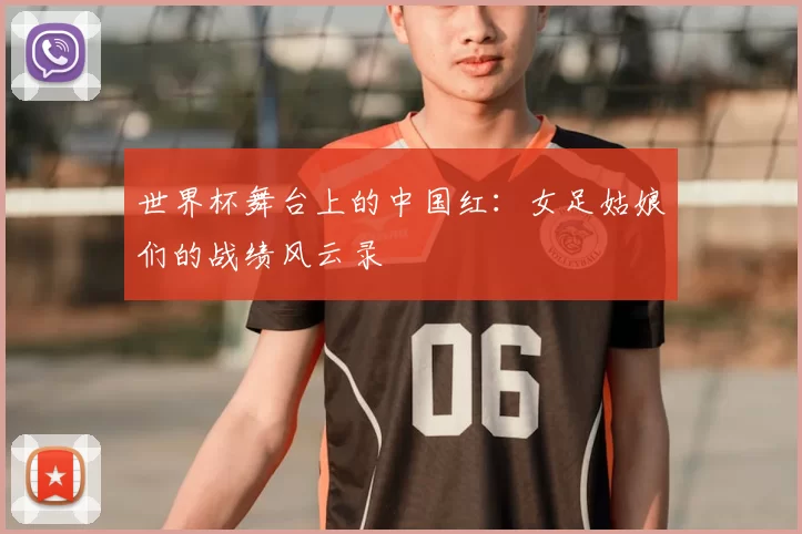 世界杯舞台上的中国红:女足姑娘们的战绩风云录