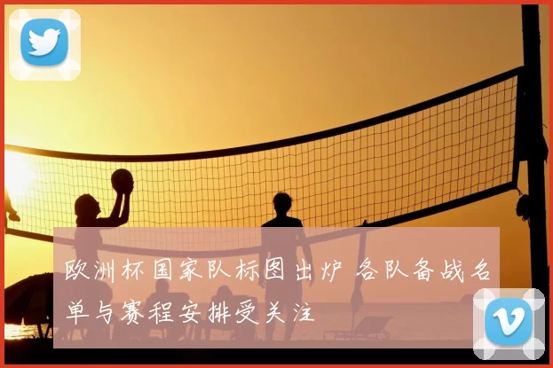 欧洲杯国家队标图出炉 各队备战名单与赛程安排受关注