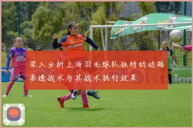 深入分析上海羽毛球队独特的边路渗透战术与其战术执行效果