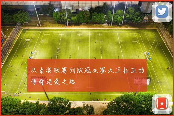从南港联赛到欧冠决赛大卫拉亚的传奇逆袭之路