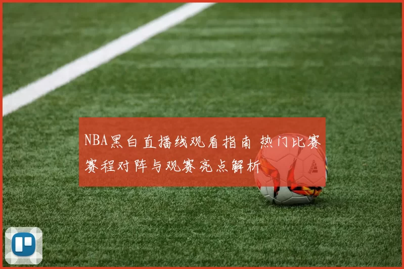 NBA黑白直播线观看指南 热门比赛赛程对阵与观赛亮点解析