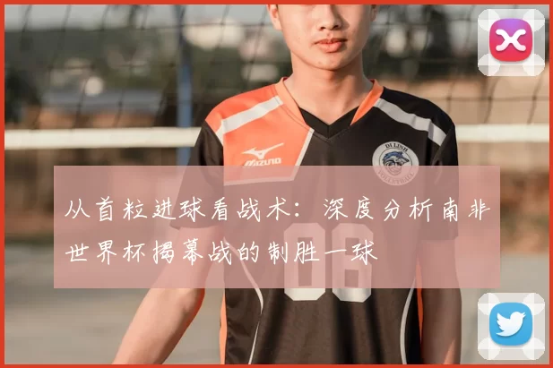 从首粒进球看战术：深度分析南非世界杯揭幕战的制胜一球
