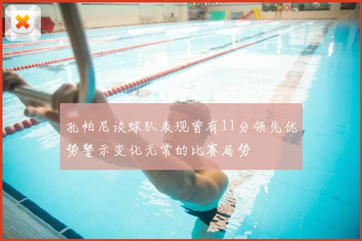 孔帕尼谈球队表现曾有11分领先优势警示变化无常的比赛局势
