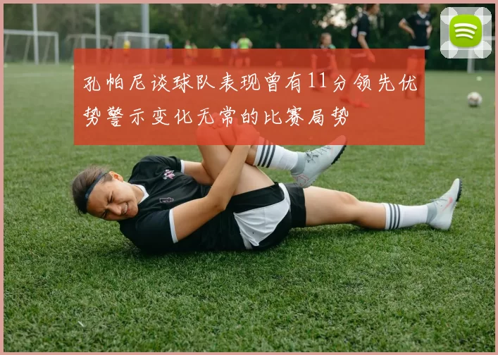 孔帕尼谈球队表现曾有11分领先优势警示变化无常的比赛局势