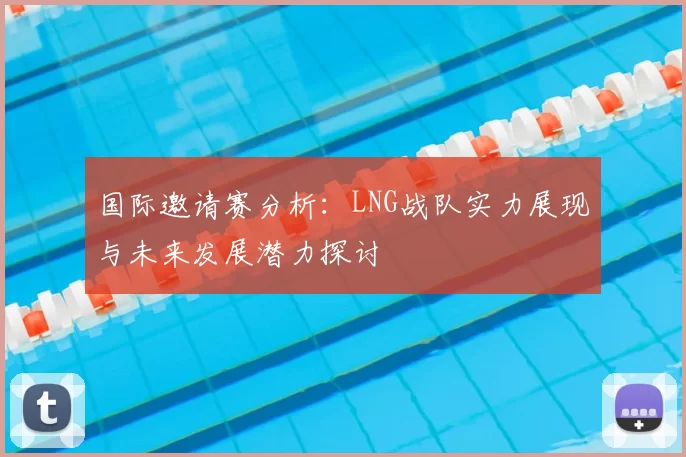 国际邀请赛分析:LNG战队实力展现与未来发展潜力探讨