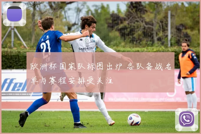 欧洲杯国家队标图出炉 各队备战名单与赛程安排受关注