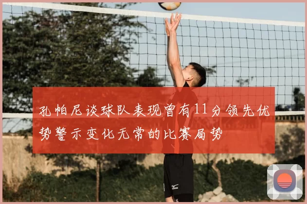 孔帕尼谈球队表现曾有11分领先优势警示变化无常的比赛局势