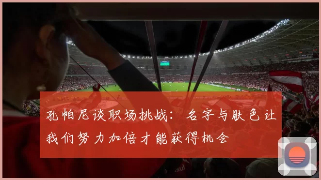 孔帕尼谈职场挑战:名字与肤色让我们努力加倍才能获得机会