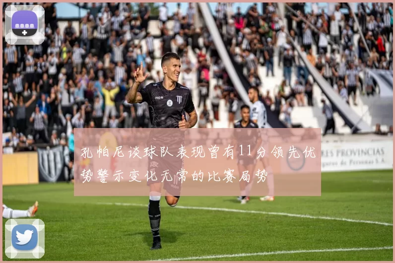 孔帕尼谈球队表现曾有11分领先优势警示变化无常的比赛局势