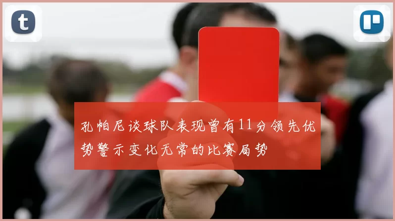 孔帕尼谈球队表现曾有11分领先优势警示变化无常的比赛局势