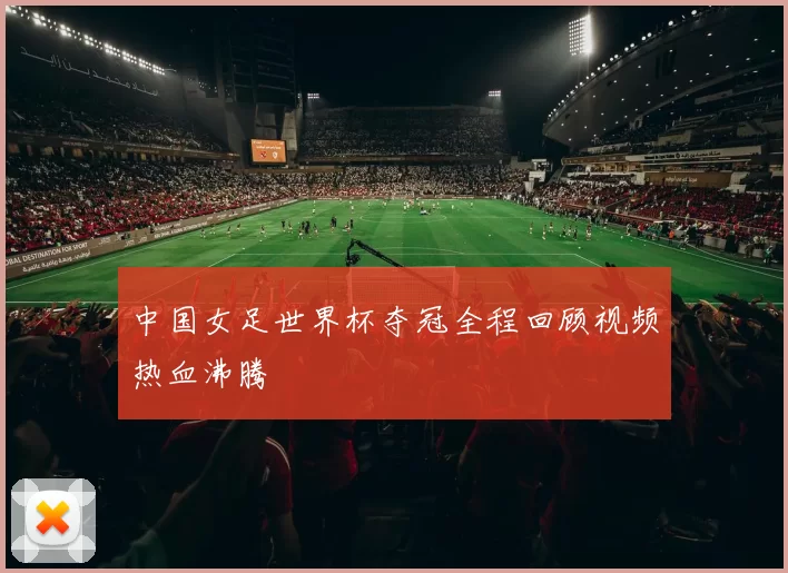 中国女足世界杯夺冠全程回顾视频热血沸腾