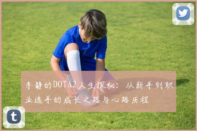 李静的DOTA2人生探秘：从新手到职业选手的成长之路与心路历程