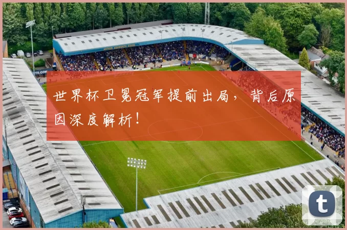 世界杯卫冕冠军提前出局，背后原因深度解析！