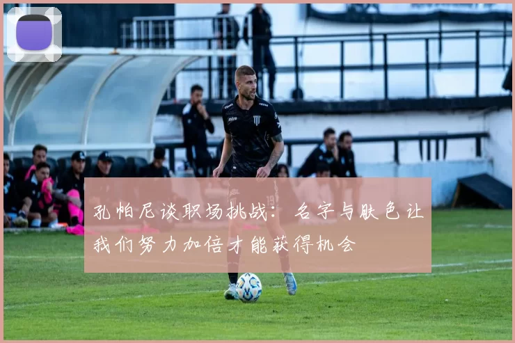 孔帕尼谈职场挑战:名字与肤色让我们努力加倍才能获得机会