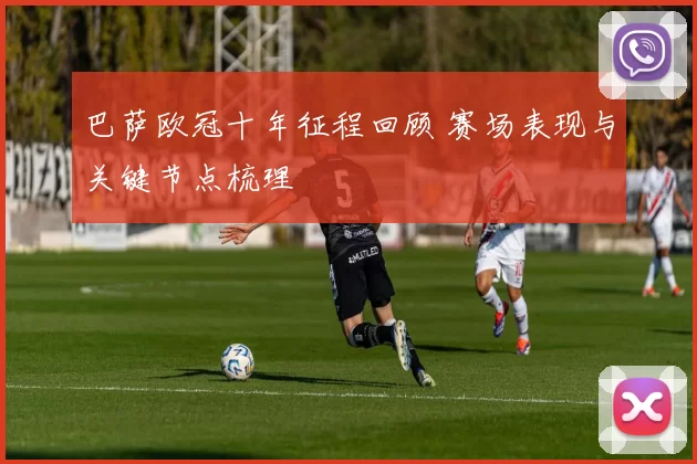 巴萨欧冠十年征程回顾 赛场表现与关键节点梳理