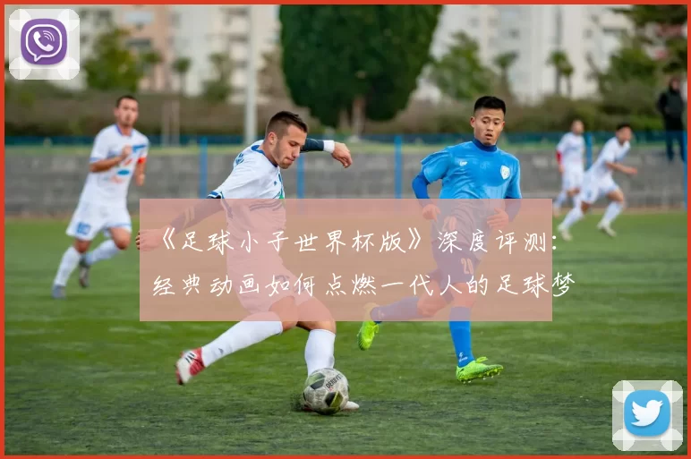 《足球小子世界杯版》深度评测：经典动画如何点燃一代人的足球梦？