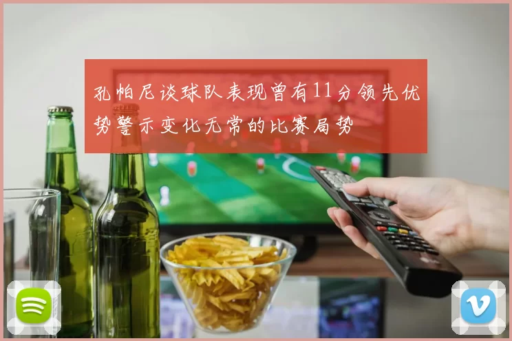 孔帕尼谈球队表现曾有11分领先优势警示变化无常的比赛局势