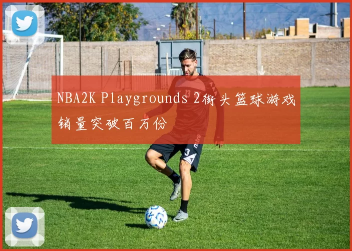NBA2K Playgrounds 2街头篮球游戏销量突破百万份