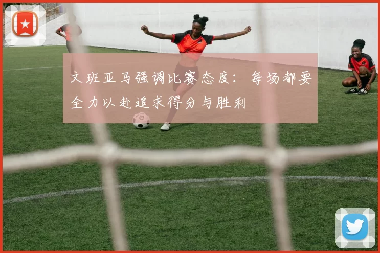文班亚马强调比赛态度:每场都要全力以赴追求得分与胜利