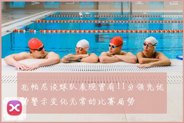 孔帕尼谈球队表现曾有11分领先优势警示变化无常的比赛局势