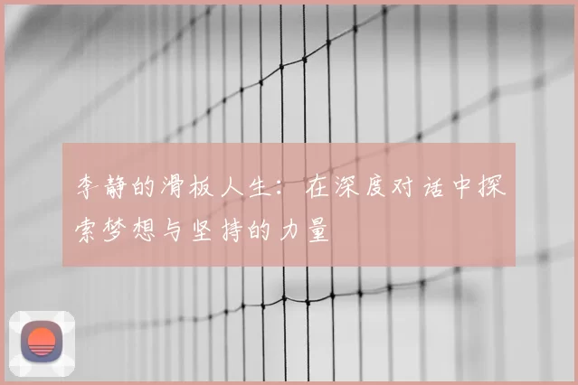 李静的滑板人生:在深度对话中探索梦想与坚持的力量