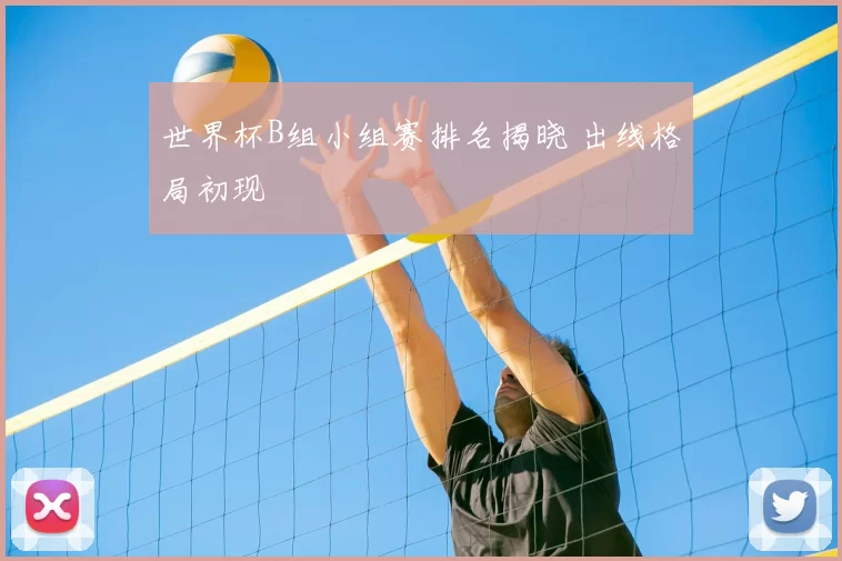 世界杯B组小组赛排名揭晓 出线格局初现